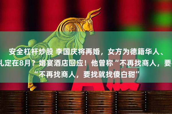 安全杠杆炒股 李国庆将再婚,女方为德籍华人、北大校友?婚礼定在8月?婚宴酒店回应!他曾称“不再找商人,要找就找傻白甜”