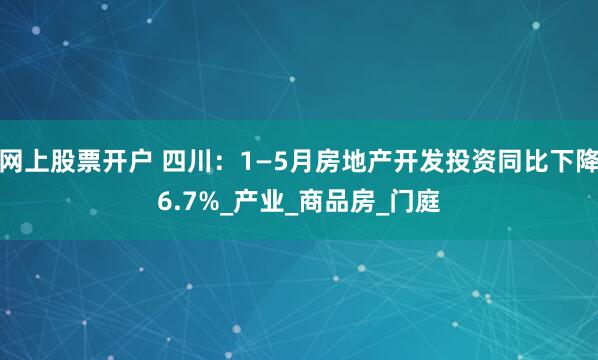 网上股票开户 四川：1—5月房地产开发投资同比下降6.7%_产业_商品房_门庭