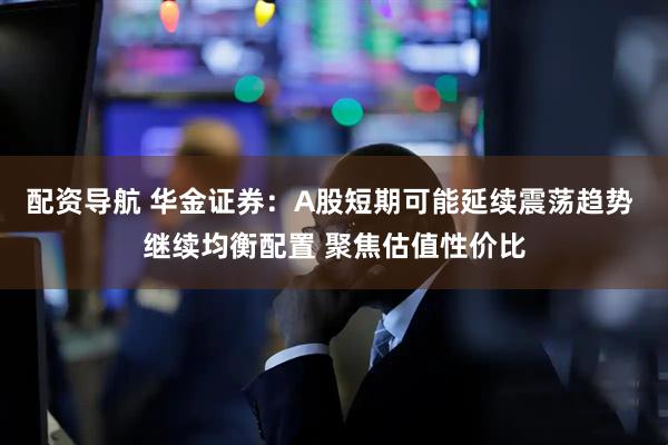 配资导航 华金证券：A股短期可能延续震荡趋势 继续均衡配置 聚焦估值性价比