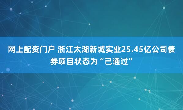网上配资门户 浙江太湖新城实业25.45亿公司债券项目状态为“已通过”