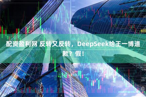 配资盈利网 反转又反转，DeepSeek给王一博道歉？假！