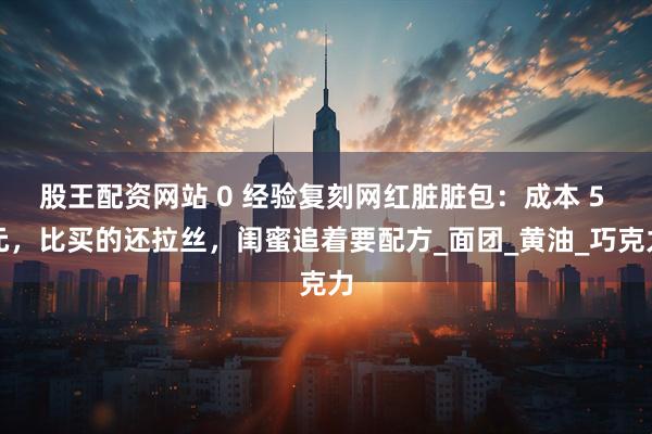 股王配资网站 0 经验复刻网红脏脏包：成本 5 元，比买的还拉丝，闺蜜追着要配方_面团_黄油_巧克力