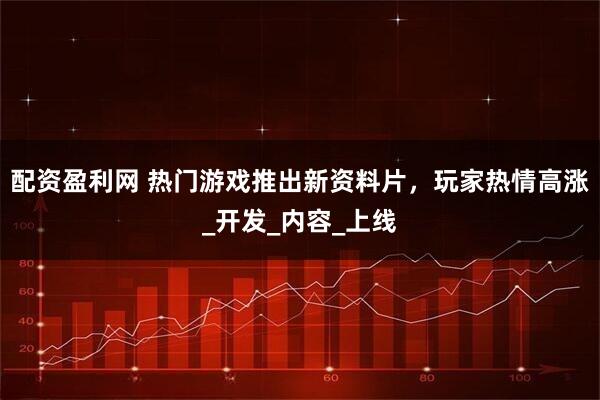 配资盈利网 热门游戏推出新资料片,玩家热情高涨_开发_内容_上线