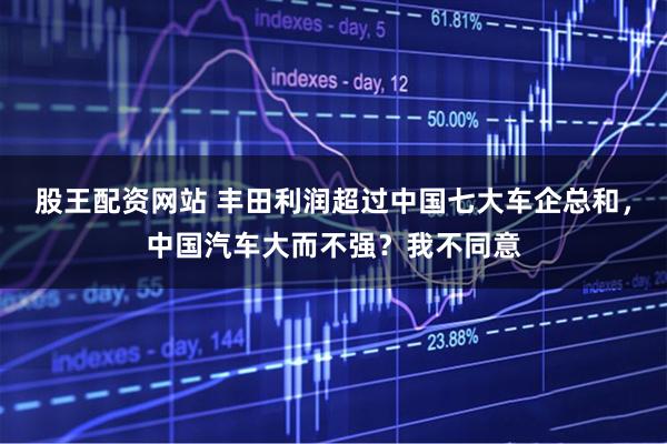 股王配资网站 丰田利润超过中国七大车企总和,中国汽车大而不强?我不同意