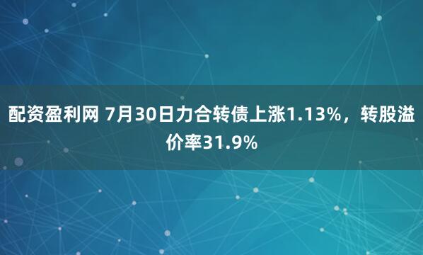 配资盈利网 7月30日力合转债上涨1.13%，转股溢价率31.9%