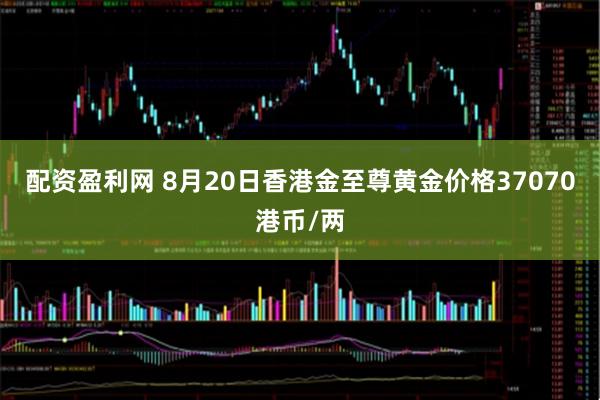配资盈利网 8月20日香港金至尊黄金价格37070港币/两
