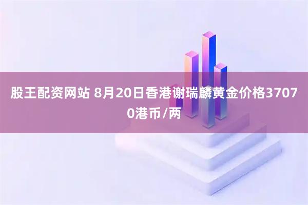 股王配资网站 8月20日香港谢瑞麟黄金价格37070港币/两