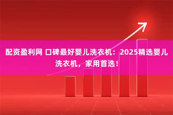 配资盈利网 口碑最好婴儿洗衣机：2025精选婴儿洗衣机，家用首选！
