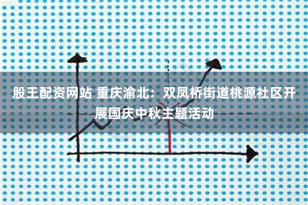 股王配资网站 重庆渝北：双凤桥街道桃源社区开展国庆中秋主题活动