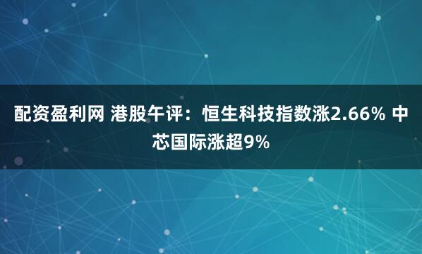 配资盈利网 港股午评：恒生科技指数涨2.66% 中芯国际涨超9%