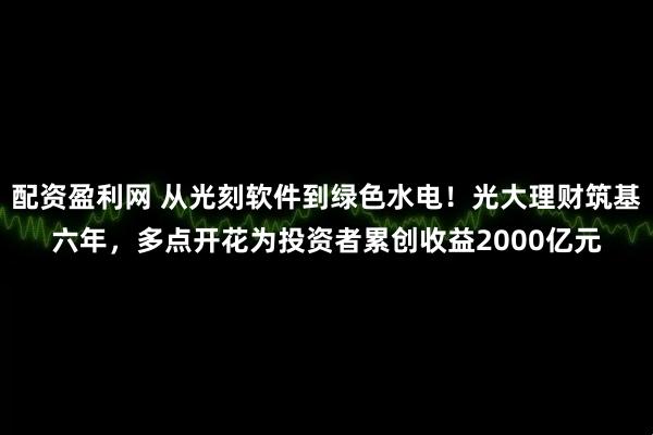 配资盈利网 从光刻软件到绿色水电！光大理财筑基六年，多点开花为投资者累创收益2000亿元
