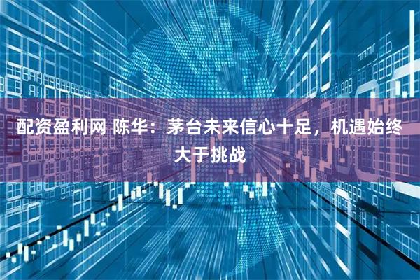 配资盈利网 陈华:茅台未来信心十足,机遇始终大于挑战