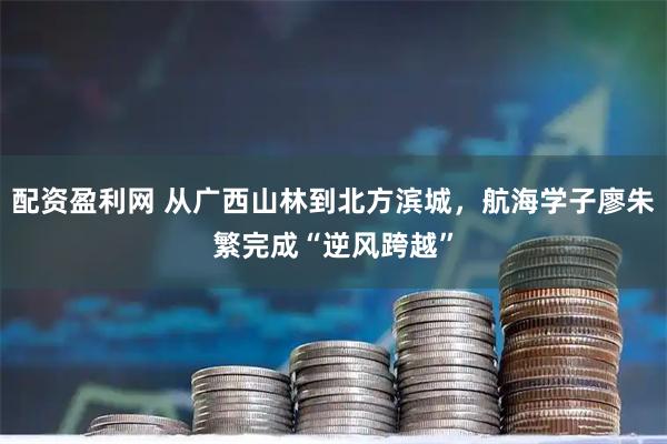 配资盈利网 从广西山林到北方滨城,航海学子廖朱繁完成“逆风跨越”