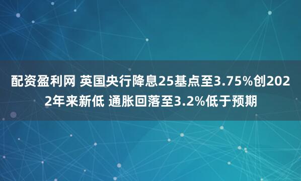 配资盈利网 英国央行降息25基点至3.75%创2022年来新低 通胀回落至3.2%低于预期