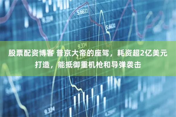 股票配资博客 普京大帝的座驾，耗资超2亿美元打造，能抵御重机枪和导弹袭击