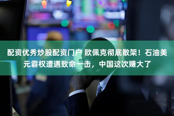 配资优秀炒股配资门户 欧佩克彻底散架！石油美元霸权遭遇致命一击，中国这次赚大了