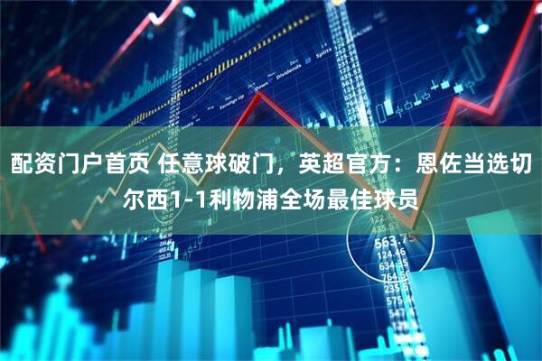 配资门户首页 任意球破门，英超官方：恩佐当选切尔西1-1利物浦全场最佳球员
