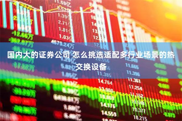 国内大的证券公司 怎么挑选适配多行业场景的热交换设备