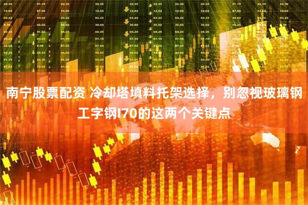 南宁股票配资 冷却塔填料托架选择，别忽视玻璃钢工字钢I70的这两个关键点
