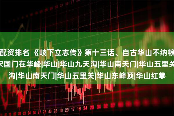 配资排名 《岐下立志传》第十三话、自古华山不纳粮，皇帝老子管不住|大宋国门在华峰|华山|华山九天沟|华山南天门|华山五里关|华山东峰顶|华山红拳
