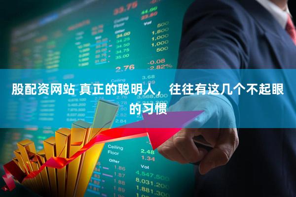 股配资网站 真正的聪明人，往往有这几个不起眼的习惯