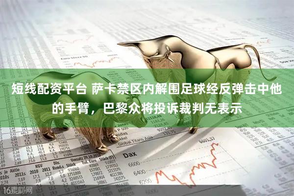 短线配资平台 萨卡禁区内解围足球经反弹击中他的手臂，巴黎众将投诉裁判无表示
