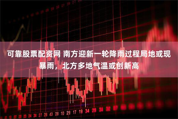 可靠股票配资网 南方迎新一轮降雨过程局地或现暴雨，北方多地气温或创新高