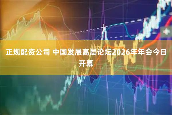 正规配资公司 中国发展高层论坛2026年年会今日开幕